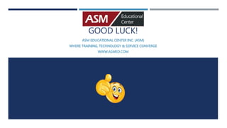GOOD LUCK!
ASM EDUCATIONAL CENTER INC. (ASM)
WHERE TRAINING, TECHNOLOGY & SERVICE CONVERGE
WWW.ASMED.COM
 