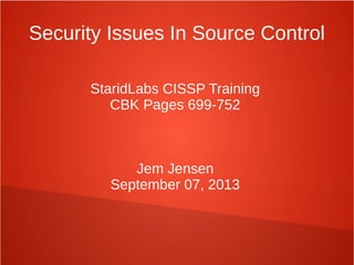 Security Issues In Source Control
StaridLabs CISSP Training
CBK Pages 699-752
Jem Jensen
September 07, 2013
 