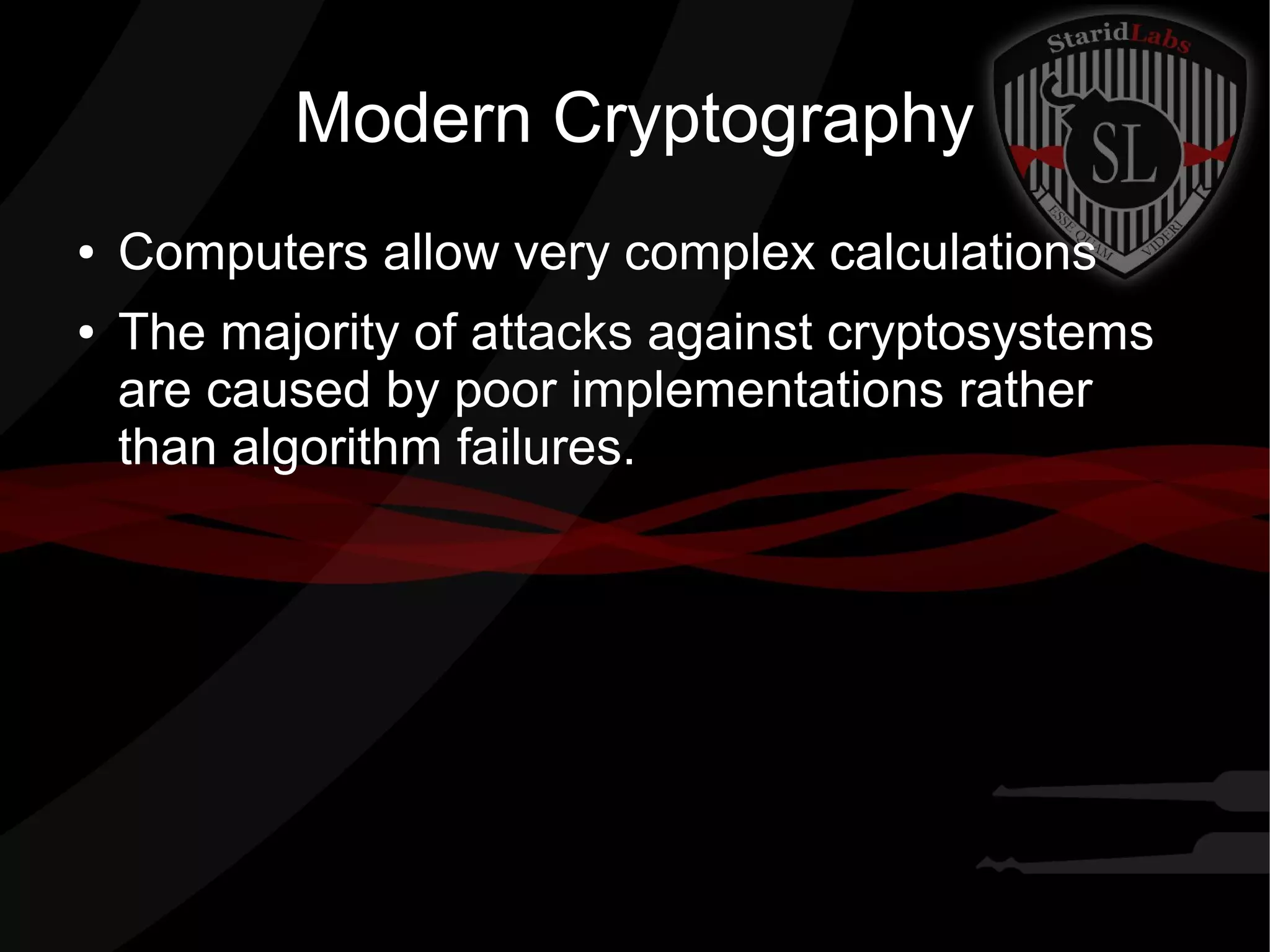 Modern Cryptography
● Computers allow very complex calculations
● The majority of attacks against cryptosystems
are caused by poor implementations rather
than algorithm failures.
 