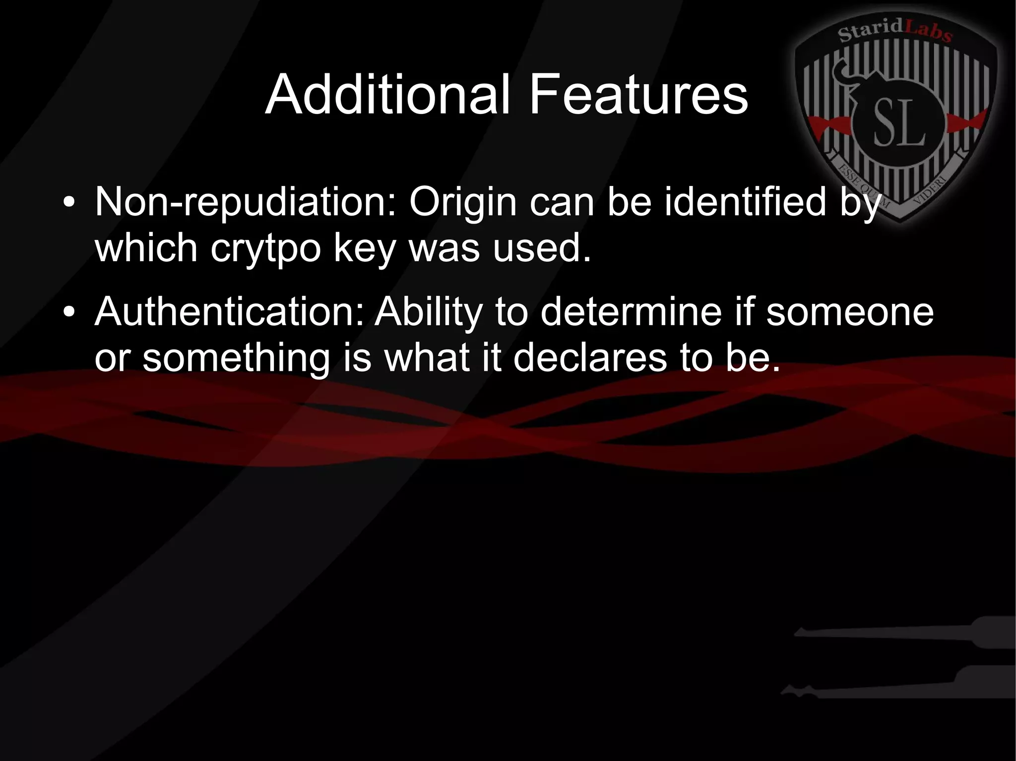 Additional Features
● Non-repudiation: Origin can be identified by
which crytpo key was used.
● Authentication: Ability to determine if someone
or something is what it declares to be.
 