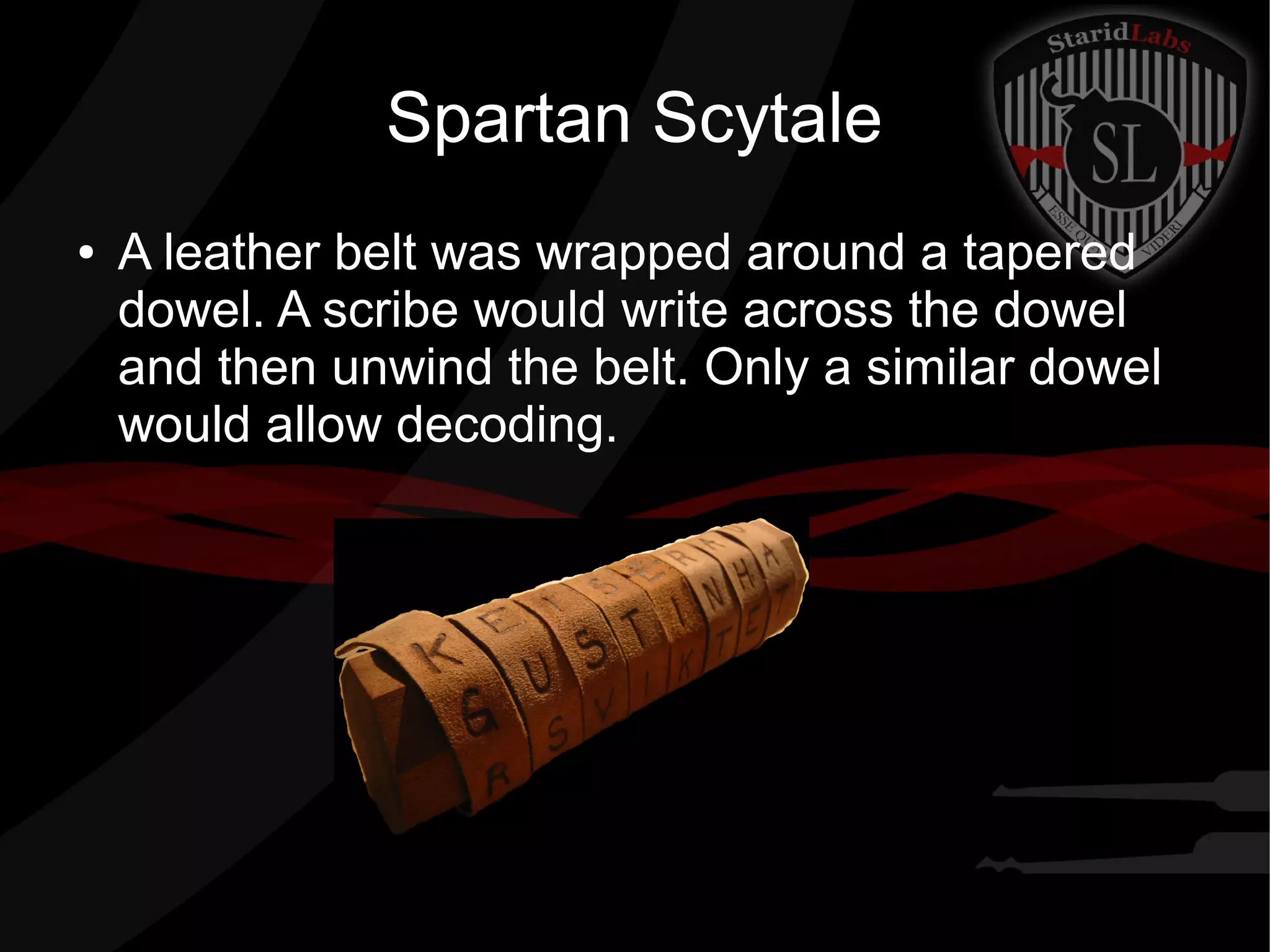 Spartan Scytale
● A leather belt was wrapped around a tapered
dowel. A scribe would write across the dowel
and then unwind the belt. Only a similar dowel
would allow decoding.
 