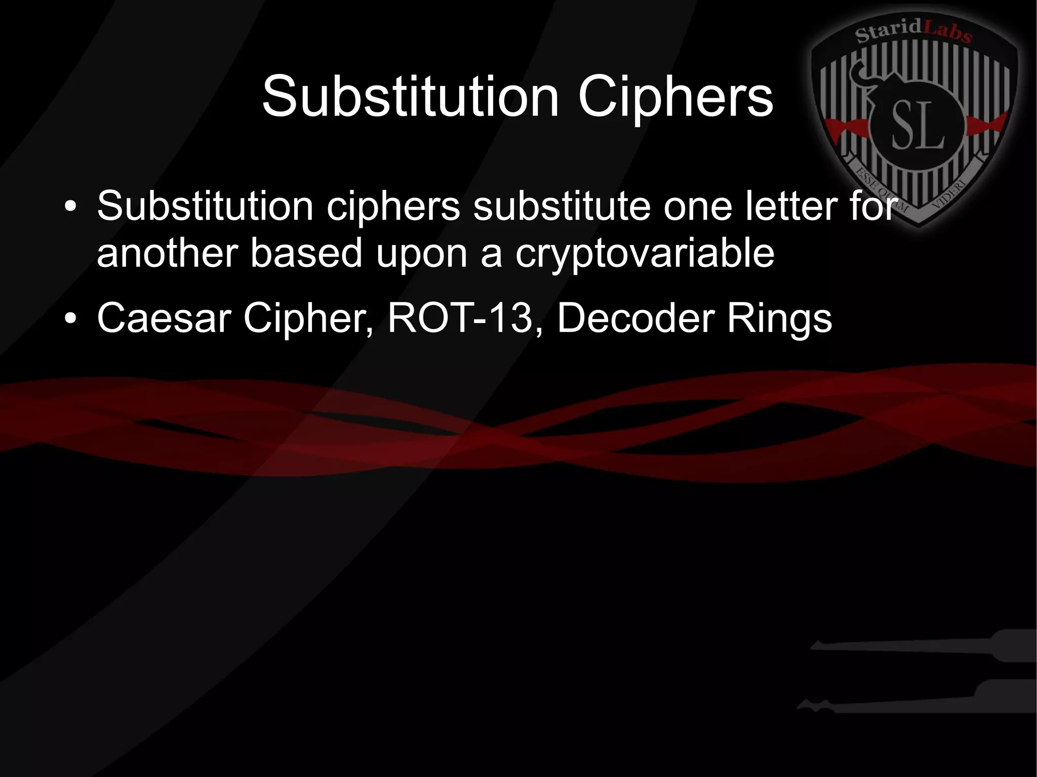 Substitution Ciphers
● Substitution ciphers substitute one letter for
another based upon a cryptovariable
● Caesar Cipher, ROT-13, Decoder Rings
 
