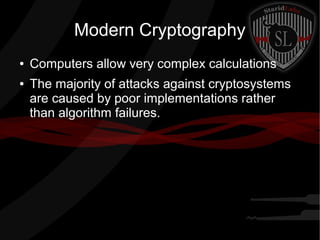 Modern Cryptography
● Computers allow very complex calculations
● The majority of attacks against cryptosystems
are caused by poor implementations rather
than algorithm failures.
 