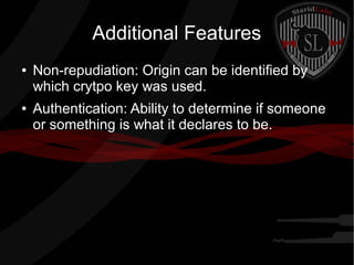 Additional Features
● Non-repudiation: Origin can be identified by
which crytpo key was used.
● Authentication: Ability to determine if someone
or something is what it declares to be.
 
