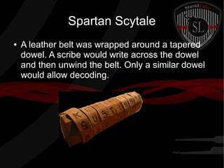 Spartan Scytale
● A leather belt was wrapped around a tapered
dowel. A scribe would write across the dowel
and then unwind the belt. Only a similar dowel
would allow decoding.
 