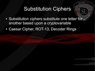 Substitution Ciphers
● Substitution ciphers substitute one letter for
another based upon a cryptovariable
● Caesar Cipher, ROT-13, Decoder Rings
 