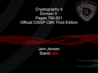 Cryptography II
Domain 5
Pages 790-821
Official CISSP CBK Third Edition
Jem Jensen
StaridLabs
 