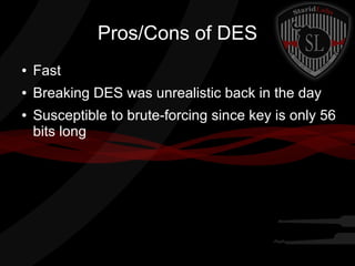 Pros/Cons of DES
● Fast
● Breaking DES was unrealistic back in the day
● Susceptible to brute-forcing since key is only 56
bits long
 
