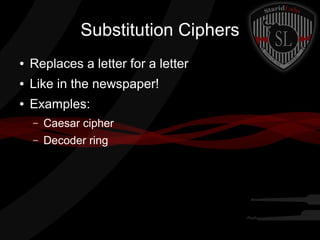 Substitution Ciphers
● Replaces a letter for a letter
● Like in the newspaper!
● Examples:
– Caesar cipher
– Decoder ring
 