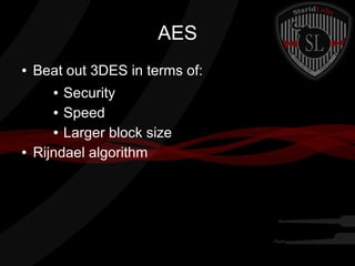 AES
● Beat out 3DES in terms of:
● Security
● Speed
● Larger block size
● Rijndael algorithm
 
