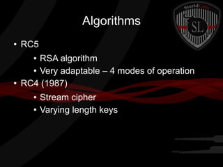 Algorithms
● RC5
● RSA algorithm
● Very adaptable – 4 modes of operation
● RC4 (1987)
● Stream cipher
● Varying length keys
 