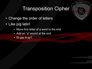 Transposition Cipher
● Change the order of letters
● Like pig latin!
● Move first letter of a word to the end
● Add an “a” sound at the end
● Et-gay ti-ay?
 