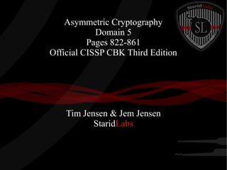 Asymmetric Cryptography
Domain 5
Pages 822-861
Official CISSP CBK Third Edition

Tim Jensen & Jem Jensen
StaridLabs

 