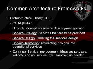 Common Architecture Frameworks
●

IT Infrastructure Library (ITIL)
–

CCTA (British)

–

Strongly focused on service delivery/management

–

Service Strategy: Services that are to be provided

–

Service Design: Creating the services design

–

Service Transition: Translating designs into
operational services

–

Continual Service Improvement: Measure services,
validate against service level. Improve as needed

 