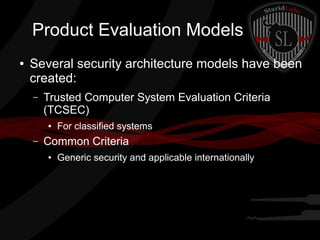 Product Evaluation Models
●

Several security architecture models have been
created:
–

Trusted Computer System Evaluation Criteria
(TCSEC)
●

–

For classified systems

Common Criteria
●

Generic security and applicable internationally

 