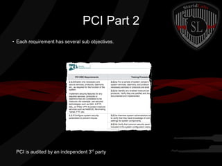 PCI Part 2
●

Each requirement has several sub objectives.

PCI is audited by an independent 3rd party

 
