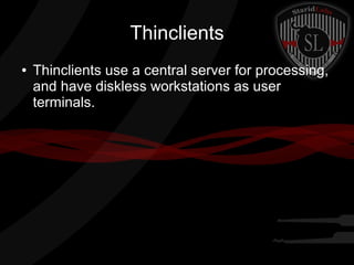 Thinclients
●

Thinclients use a central server for processing,
and have diskless workstations as user
terminals.

 