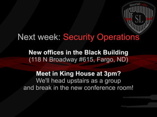 Next week: Security Operations
New offices in the Black Building
(118 N Broadway #615, Fargo, ND)
Meet in King House at 3pm?
We'll head upstairs as a group
and break in the new conference room!

 
