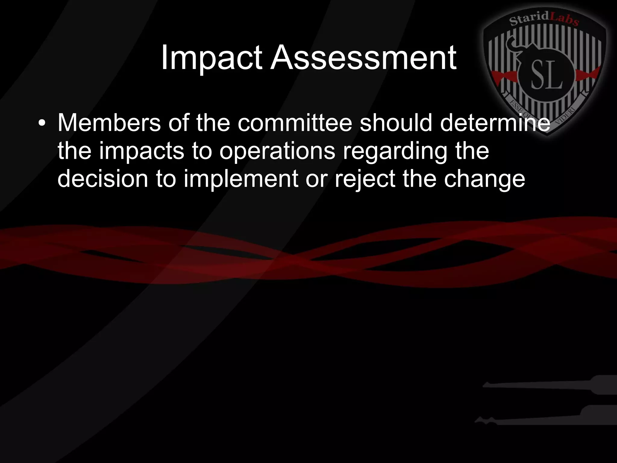 Impact Assessment
●

Members of the committee should determine
the impacts to operations regarding the
decision to implement or reject the change

 