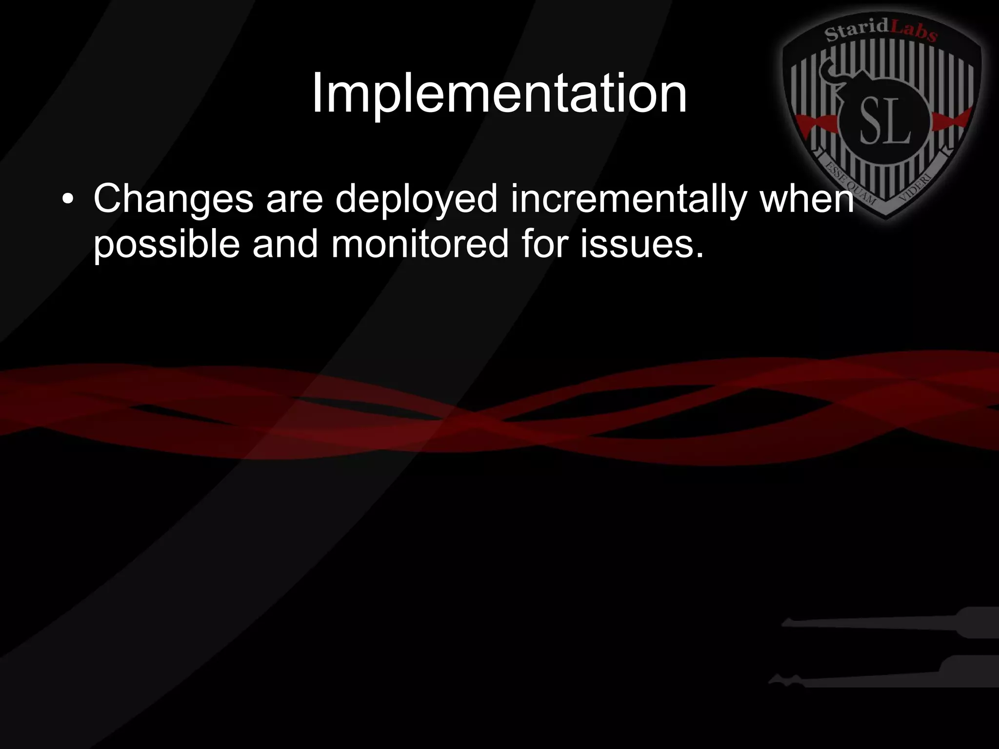 Implementation
●

Changes are deployed incrementally when
possible and monitored for issues.

 