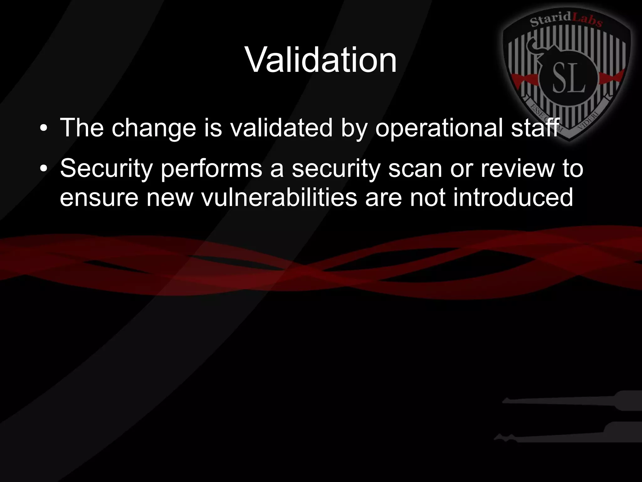 Validation
●
●

The change is validated by operational staff
Security performs a security scan or review to
ensure new vulnerabilities are not introduced

 