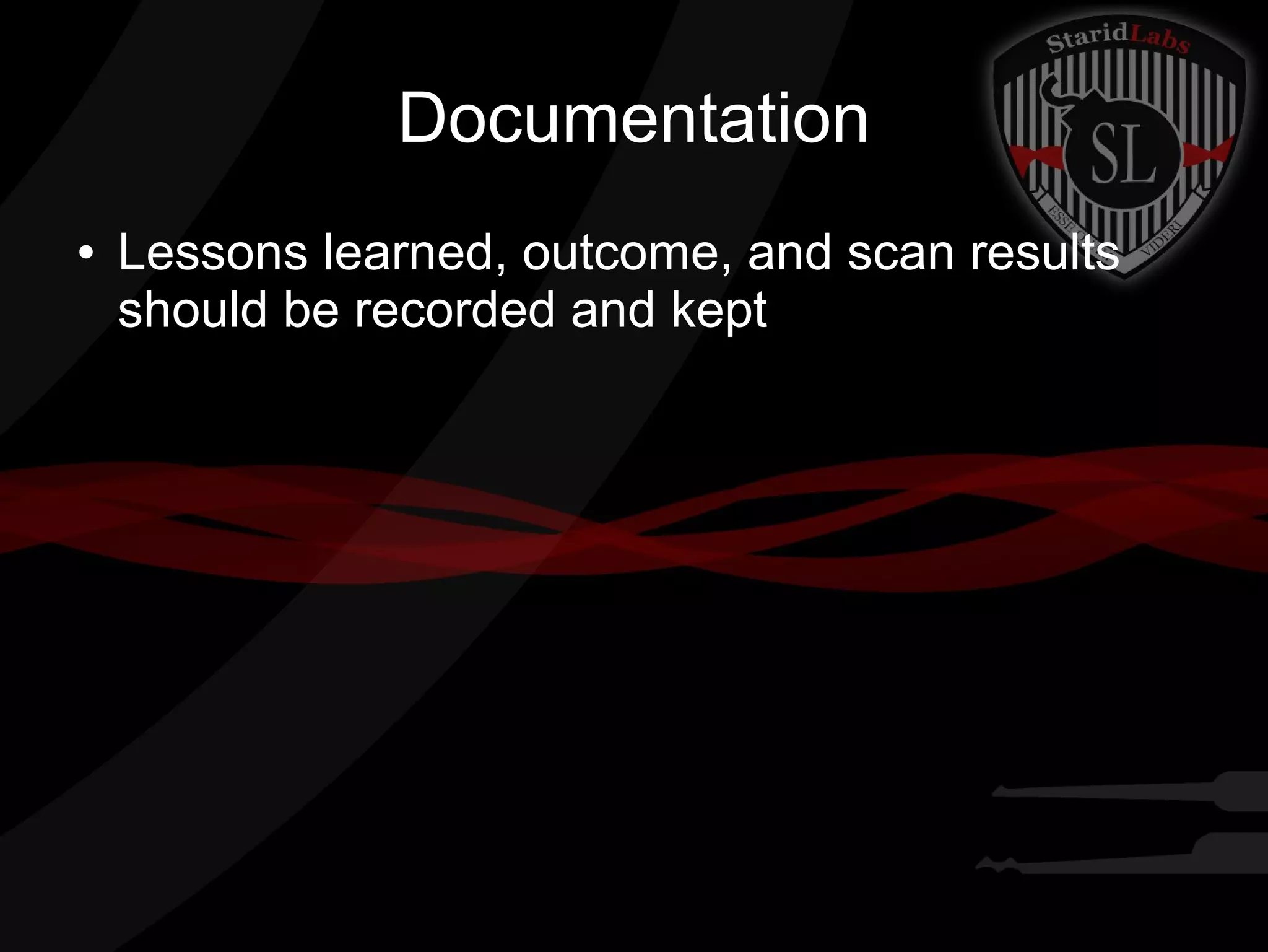 Documentation
●

Lessons learned, outcome, and scan results
should be recorded and kept

 