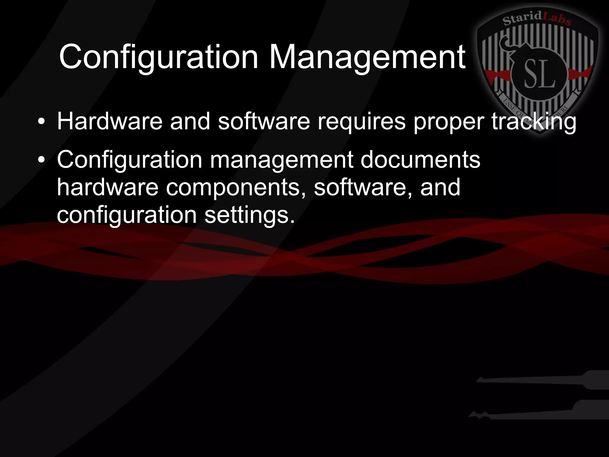Configuration Management
●
●

Hardware and software requires proper tracking
Configuration management documents
hardware components, software, and
configuration settings.

 