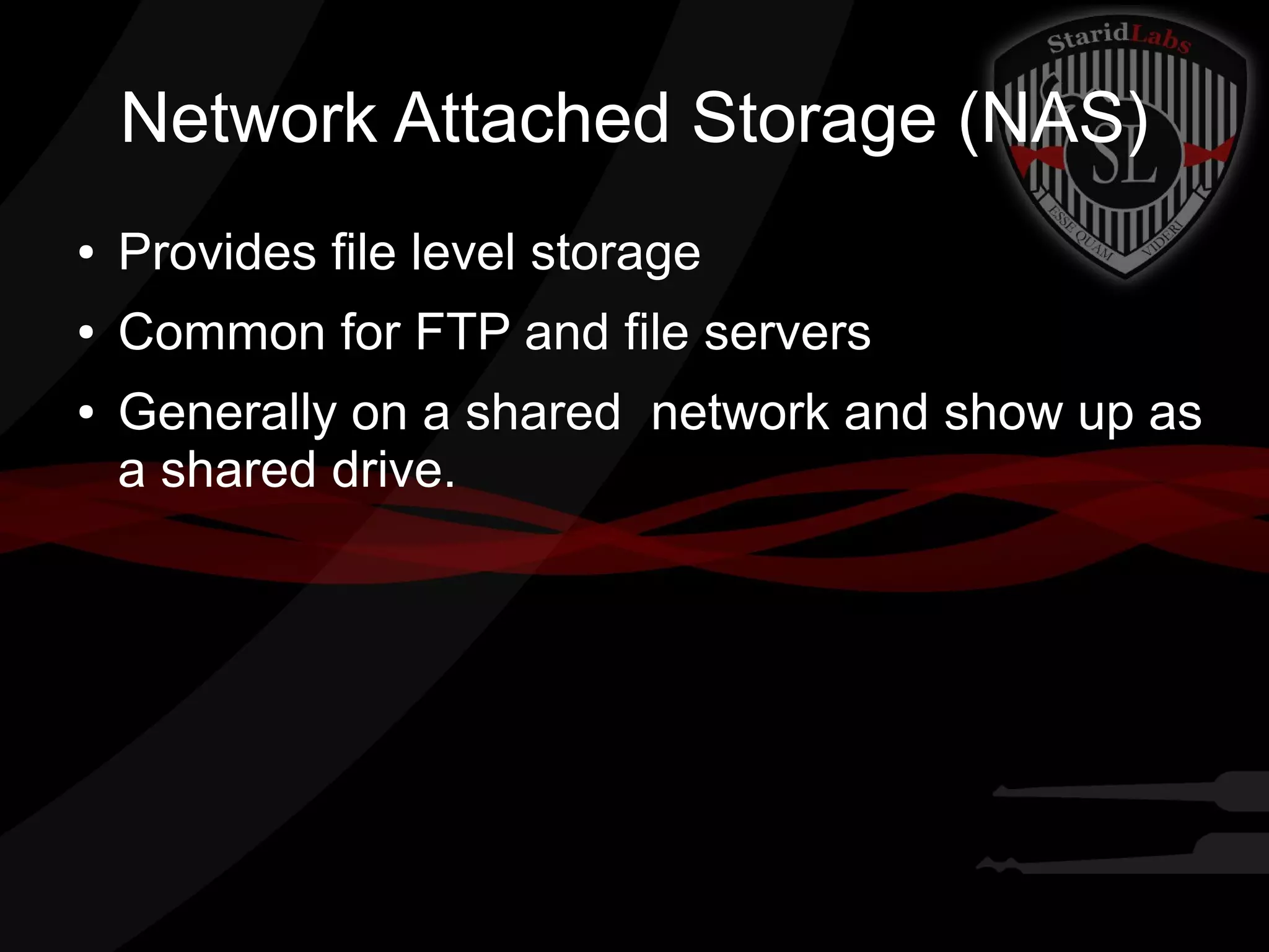Network Attached Storage (NAS)
●

Provides file level storage

●

Common for FTP and file servers

●

Generally on a shared network and show up as
a shared drive.

 