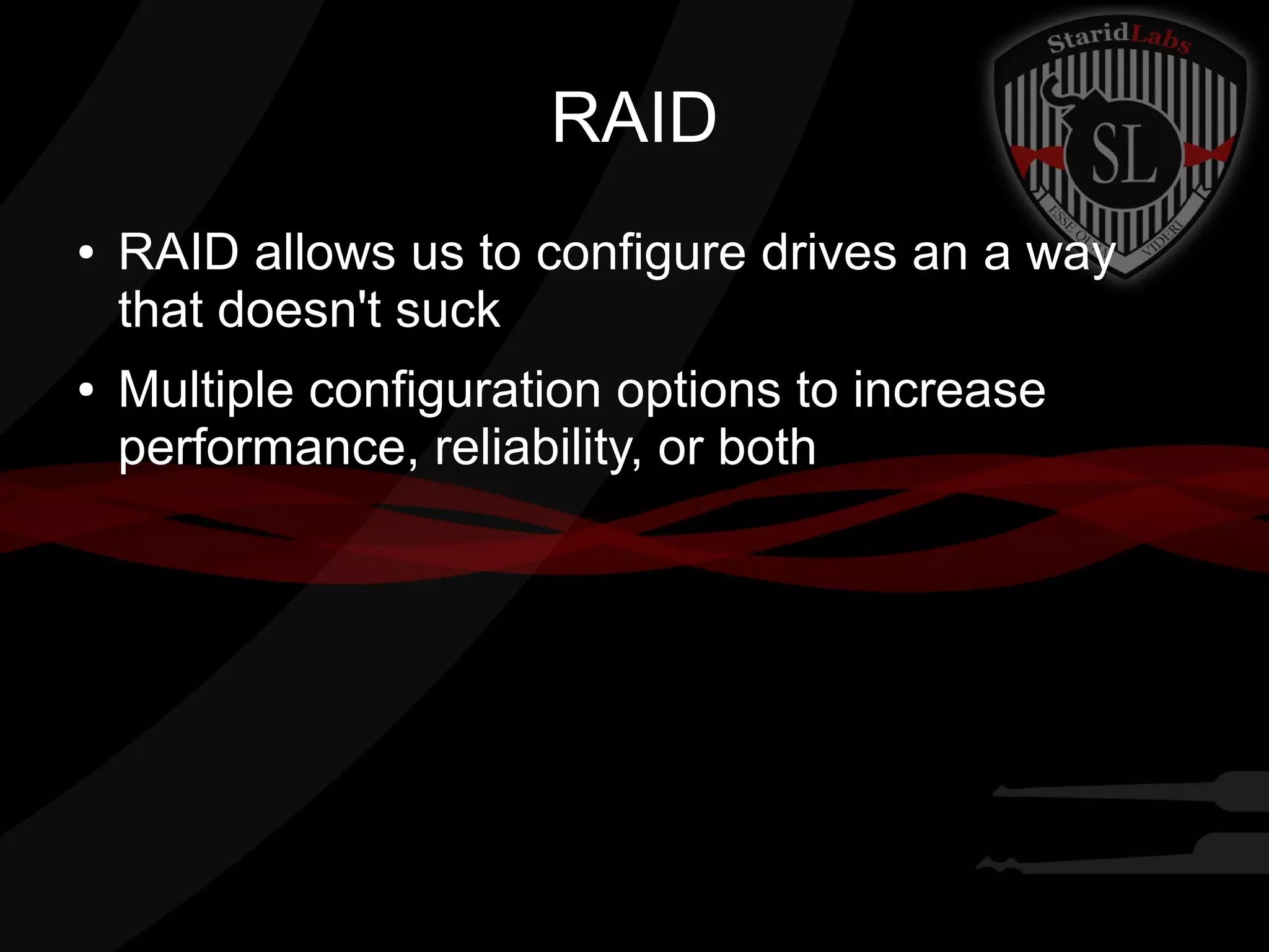 RAID
●

●

RAID allows us to configure drives an a way
that doesn't suck
Multiple configuration options to increase
performance, reliability, or both

 