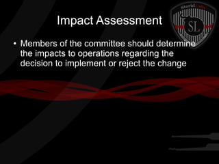 Impact Assessment
●

Members of the committee should determine
the impacts to operations regarding the
decision to implement or reject the change

 