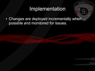 Implementation
●

Changes are deployed incrementally when
possible and monitored for issues.

 