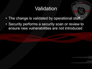 Validation
●
●

The change is validated by operational staff
Security performs a security scan or review to
ensure new vulnerabilities are not introduced

 
