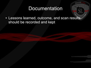 Documentation
●

Lessons learned, outcome, and scan results
should be recorded and kept

 