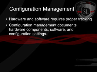 Configuration Management
●
●

Hardware and software requires proper tracking
Configuration management documents
hardware components, software, and
configuration settings.

 