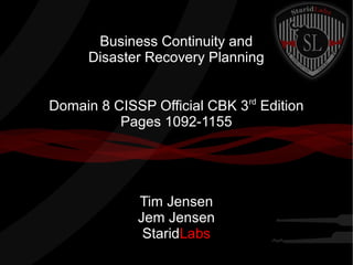 Business Continuity and
Disaster Recovery Planning
Domain 8 CISSP Official CBK 3rd Edition
Pages 1092-1155

Tim Jensen
Jem Jensen
StaridLabs

 