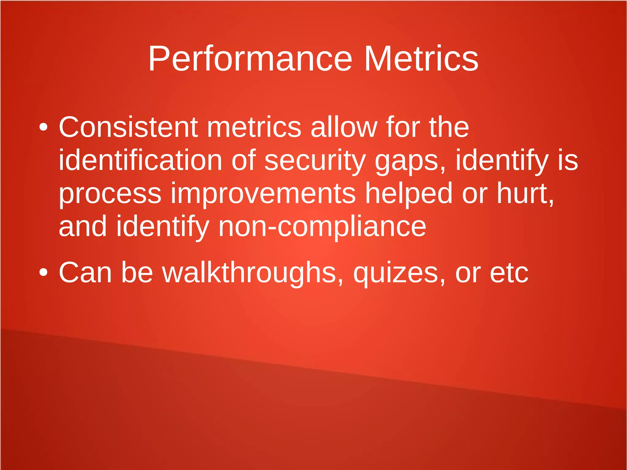 Performance Metrics
● Consistent metrics allow for the
identification of security gaps, identify is
process improvements helped or hurt,
and identify non-compliance
● Can be walkthroughs, quizes, or etc
 