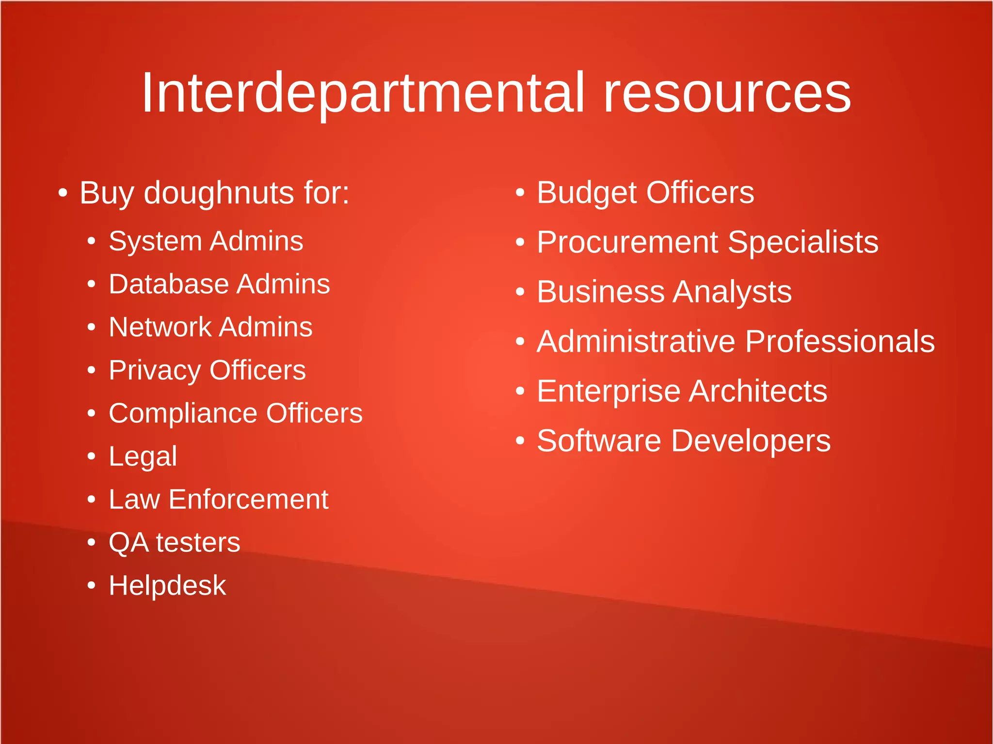 Interdepartmental resources
● Buy doughnuts for:
● System Admins
● Database Admins
● Network Admins
● Privacy Officers
● Compliance Officers
● Legal
● Law Enforcement
● QA testers
● Helpdesk
● Budget Officers
● Procurement Specialists
● Business Analysts
● Administrative Professionals
● Enterprise Architects
● Software Developers
 