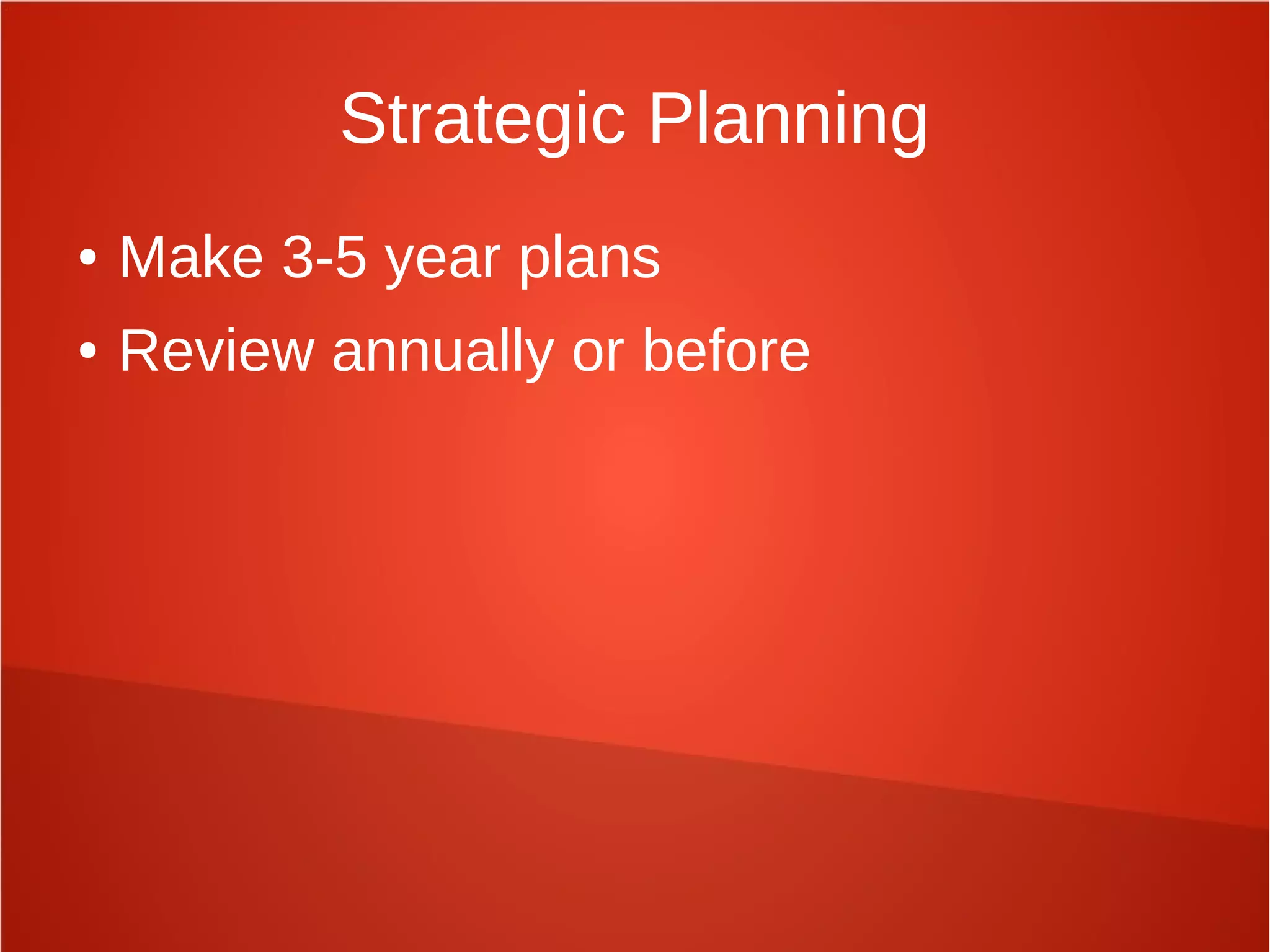 Strategic Planning
● Make 3-5 year plans
● Review annually or before
 