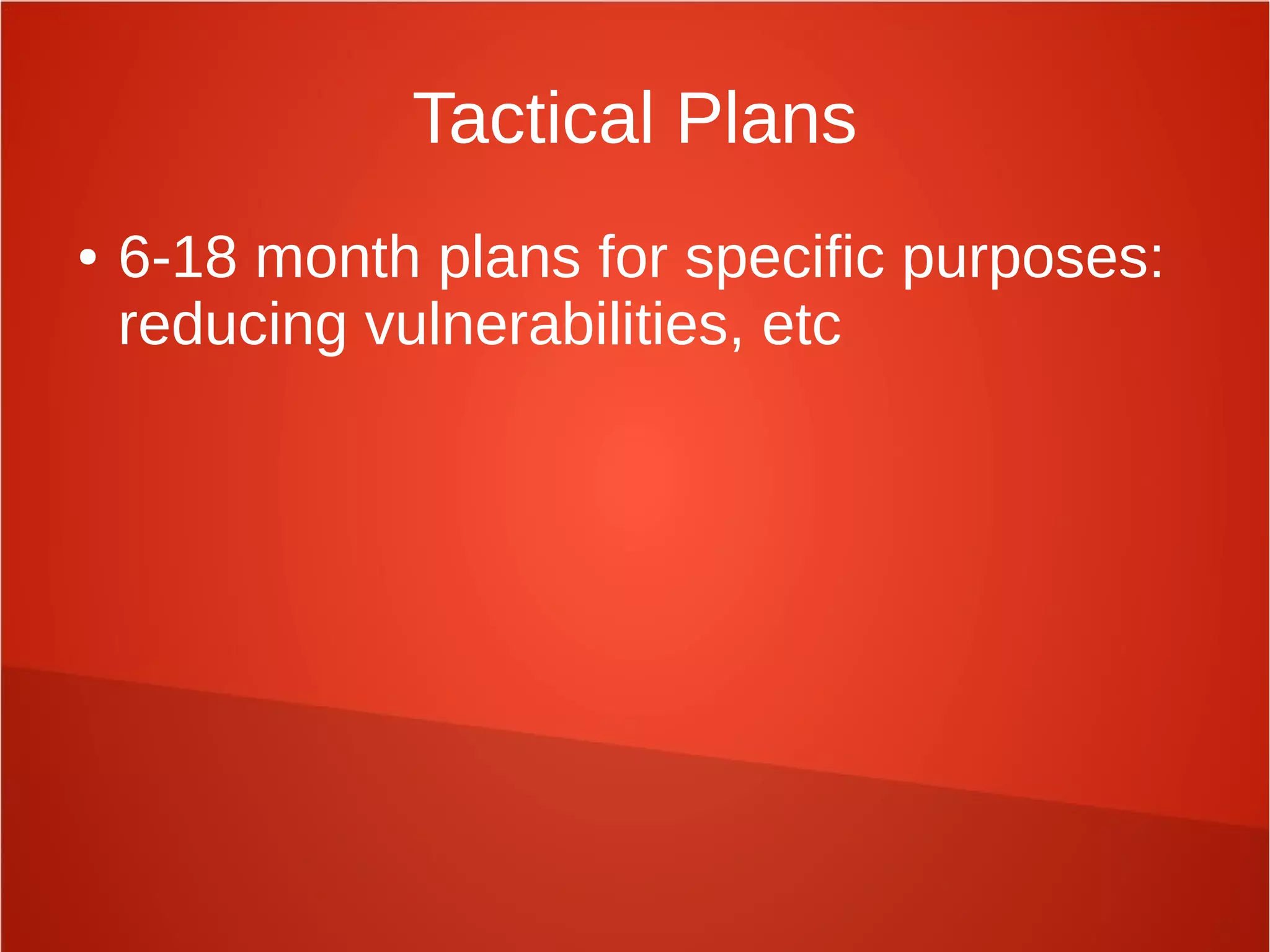 Tactical Plans
● 6-18 month plans for specific purposes:
reducing vulnerabilities, etc
 