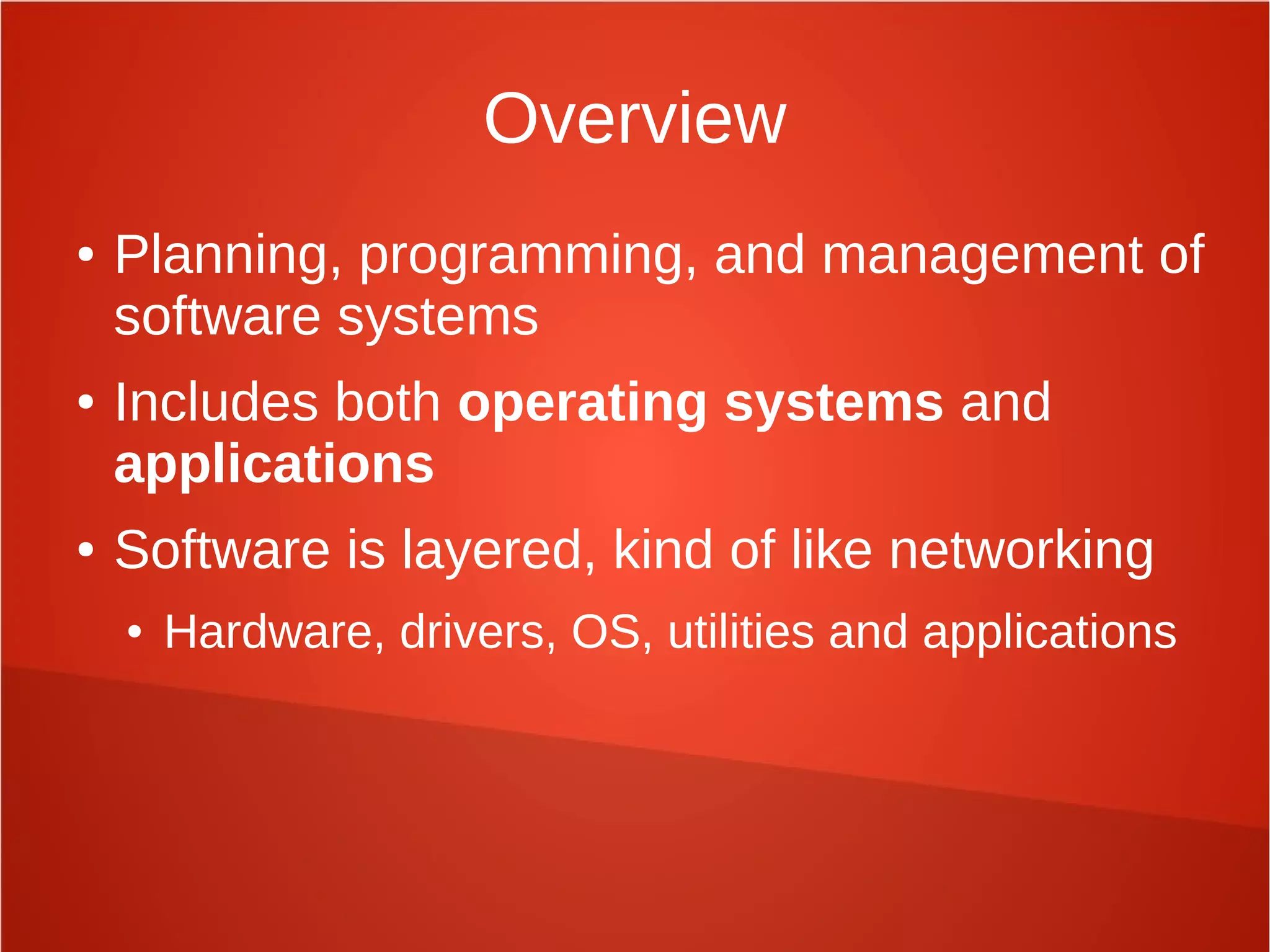 Overview
● Planning, programming, and management of
software systems
● Includes both operating systems and
applications
● Software is layered, kind of like networking
● Hardware, drivers, OS, utilities and applications
 
