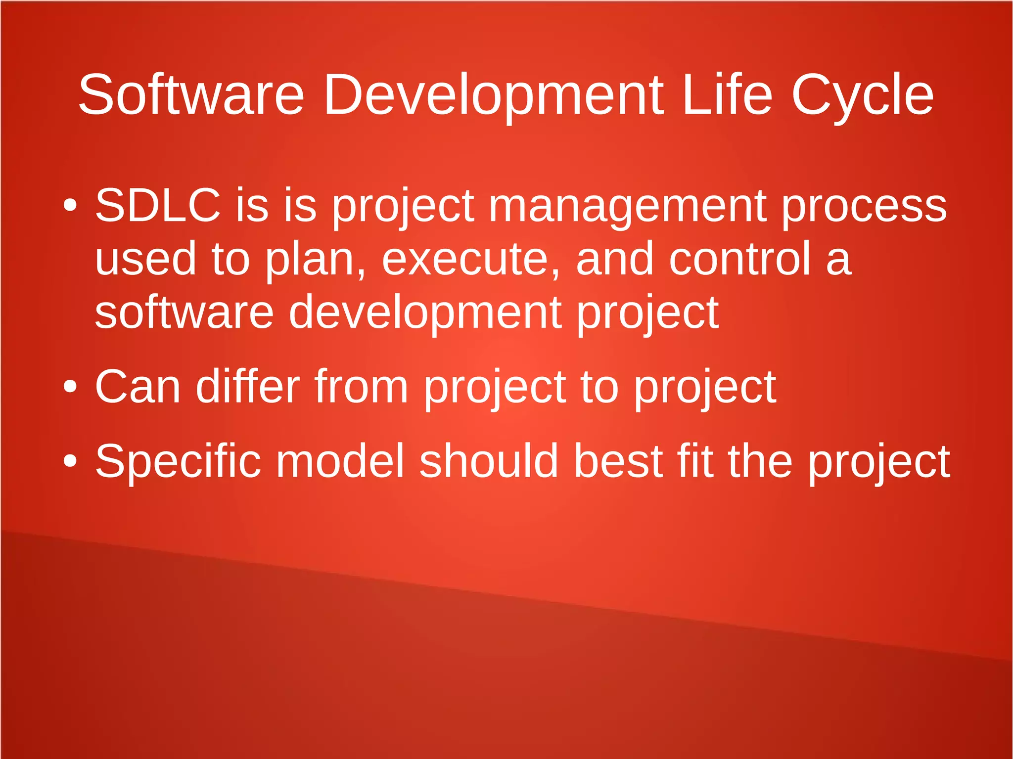 Software Development Life Cycle
● SDLC is is project management process
used to plan, execute, and control a
software development project
● Can differ from project to project
● Specific model should best fit the project
 