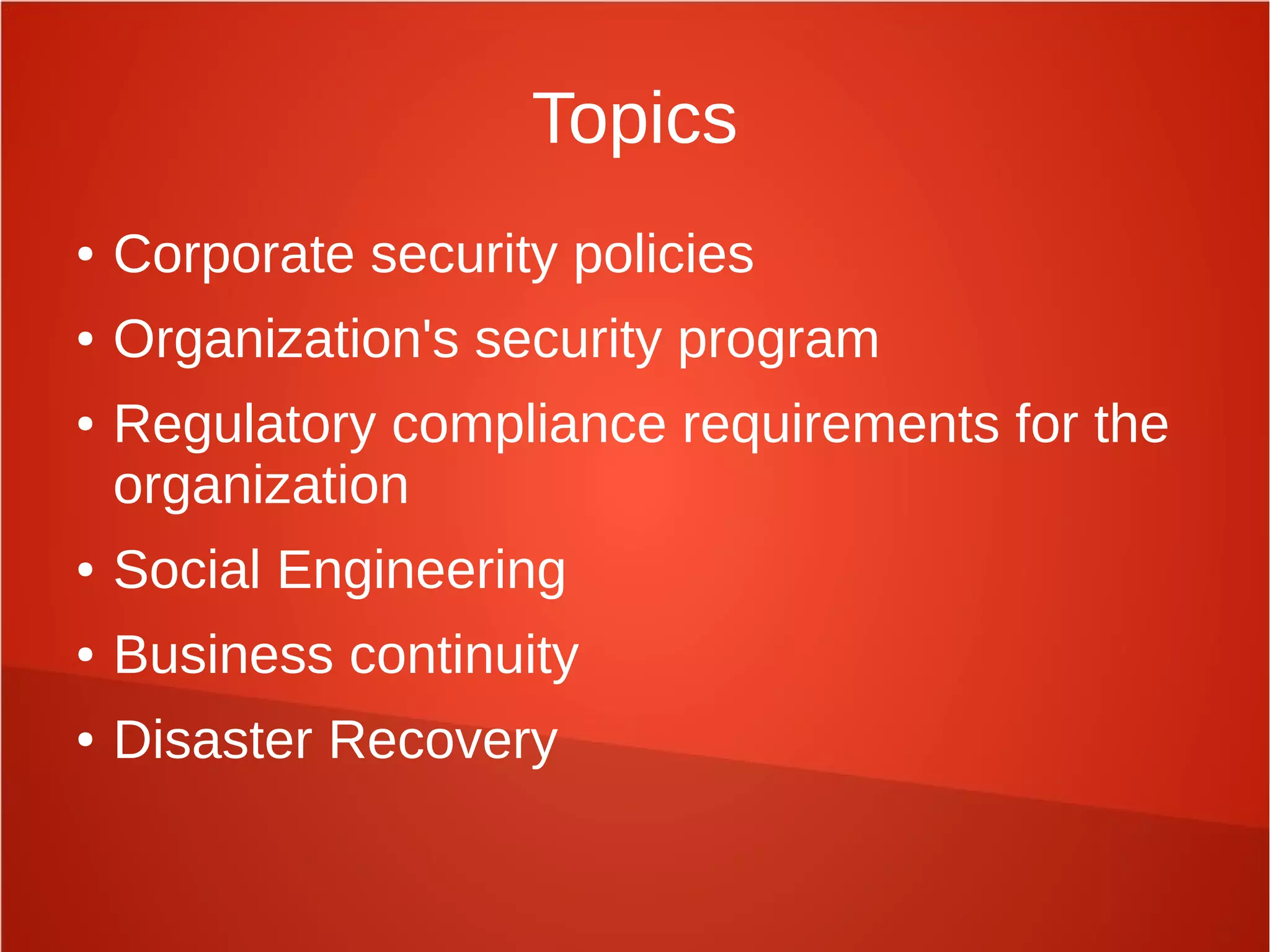 Topics
● Corporate security policies
● Organization's security program
● Regulatory compliance requirements for the
organization
● Social Engineering
● Business continuity
● Disaster Recovery
 