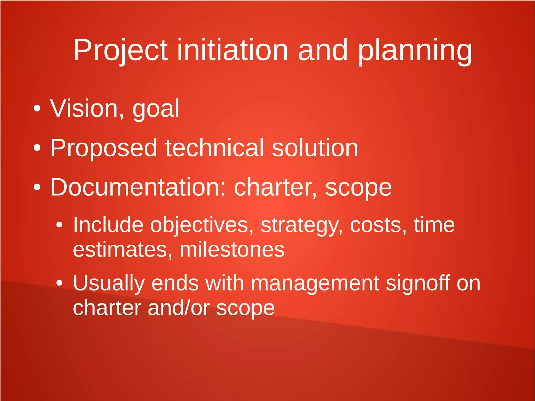 Project initiation and planning
● Vision, goal
● Proposed technical solution
● Documentation: charter, scope
● Include objectives, strategy, costs, time
estimates, milestones
● Usually ends with management signoff on
charter and/or scope
 