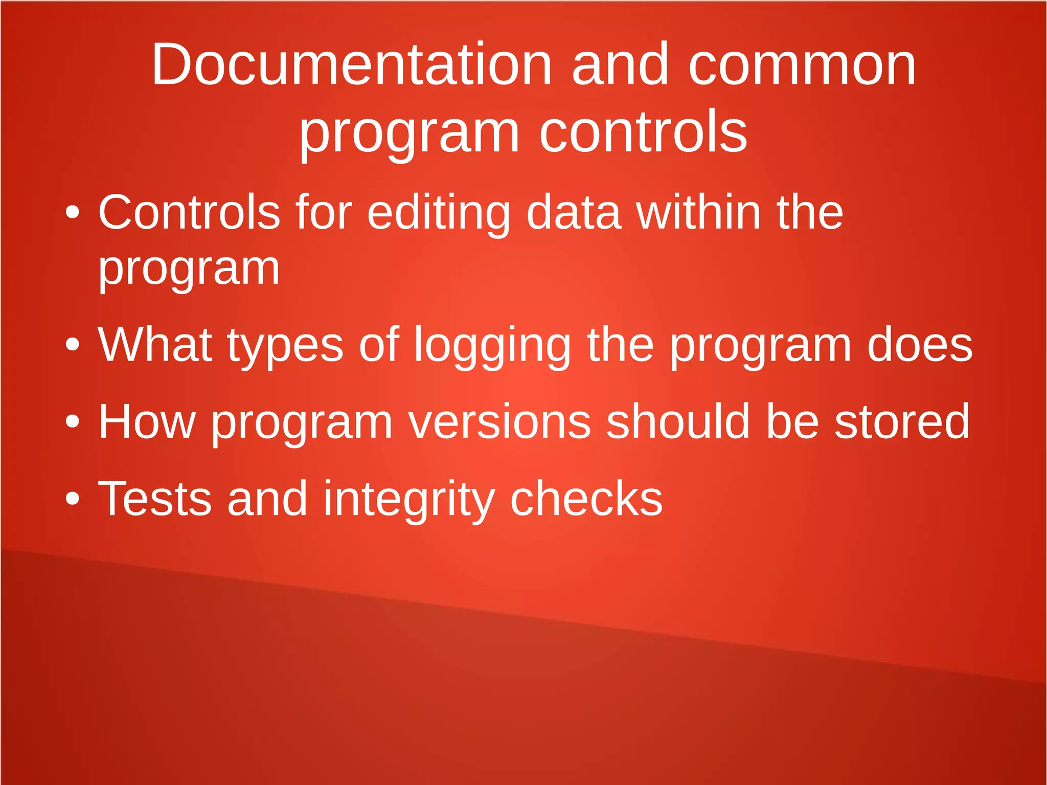 Documentation and common
program controls
● Controls for editing data within the
program
● What types of logging the program does
● How program versions should be stored
● Tests and integrity checks
 