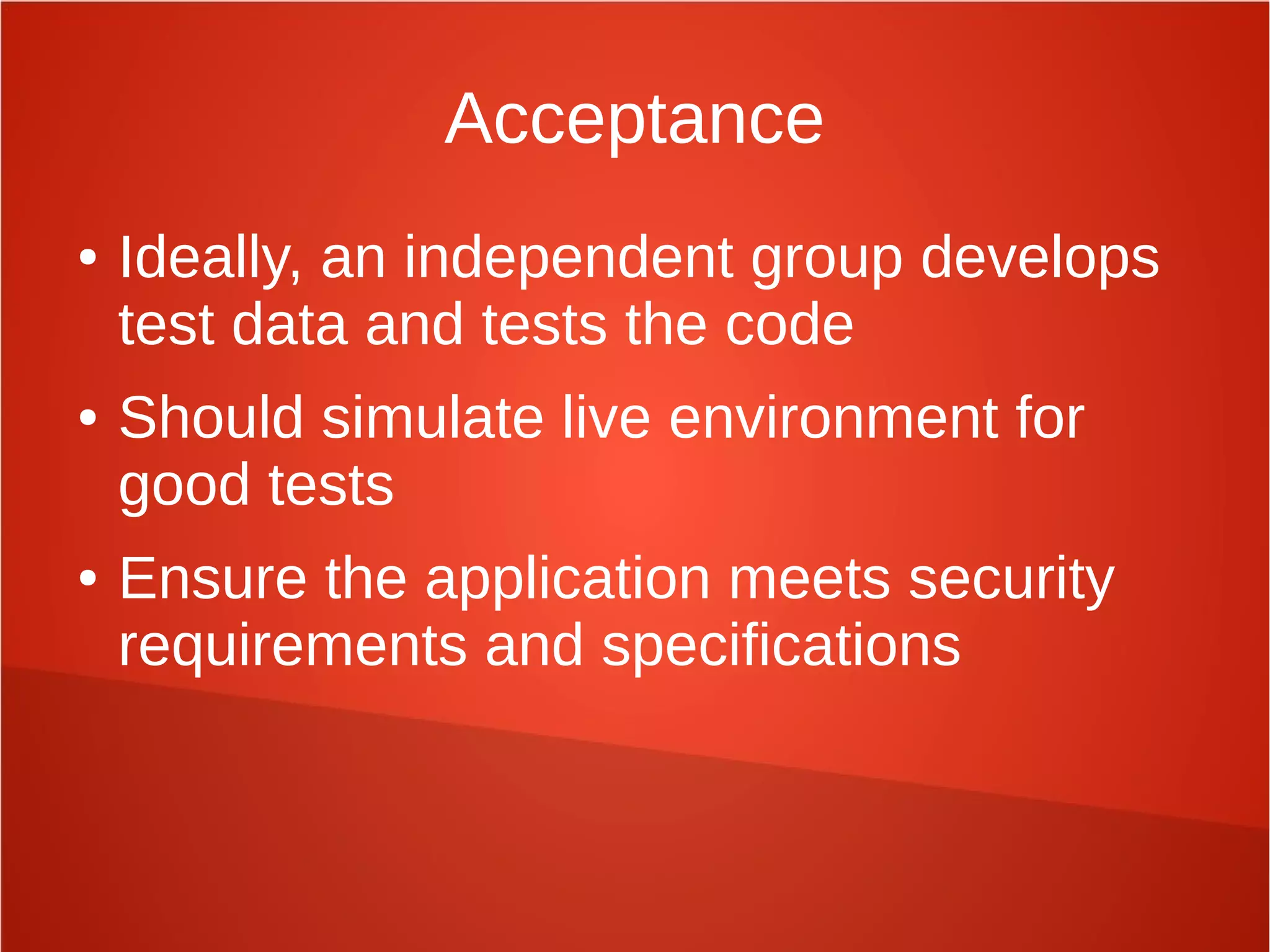 Acceptance
● Ideally, an independent group develops
test data and tests the code
● Should simulate live environment for
good tests
● Ensure the application meets security
requirements and specifications
 
