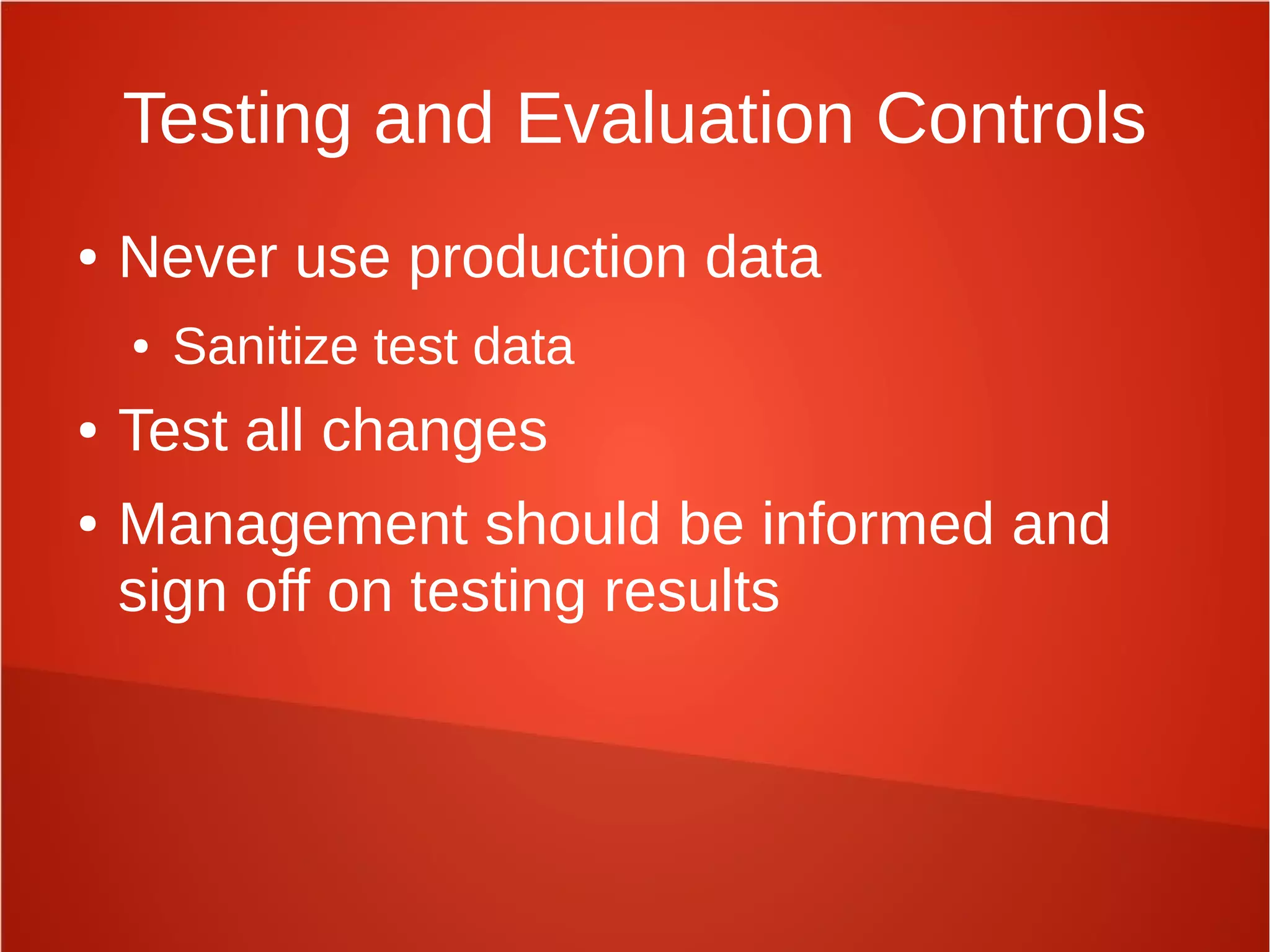 Testing and Evaluation Controls
● Never use production data
● Sanitize test data
● Test all changes
● Management should be informed and
sign off on testing results
 