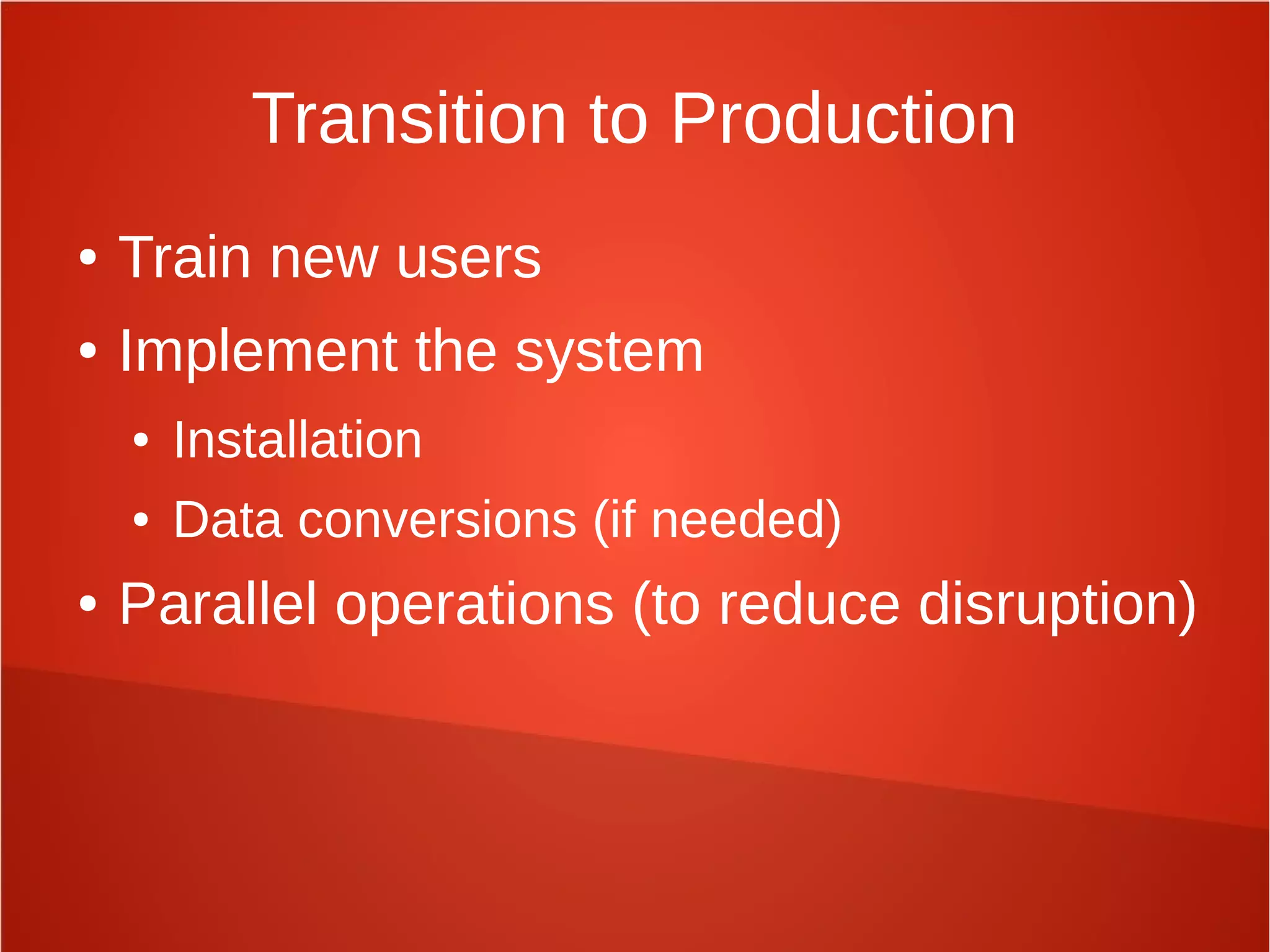Transition to Production
● Train new users
● Implement the system
● Installation
● Data conversions (if needed)
● Parallel operations (to reduce disruption)
 