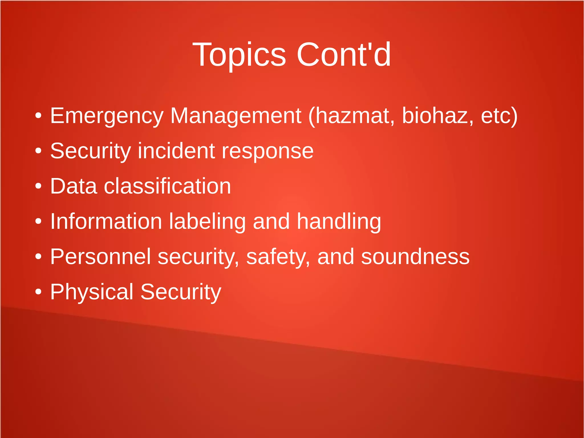 Topics Cont'd
● Emergency Management (hazmat, biohaz, etc)
● Security incident response
● Data classification
● Information labeling and handling
● Personnel security, safety, and soundness
● Physical Security
 