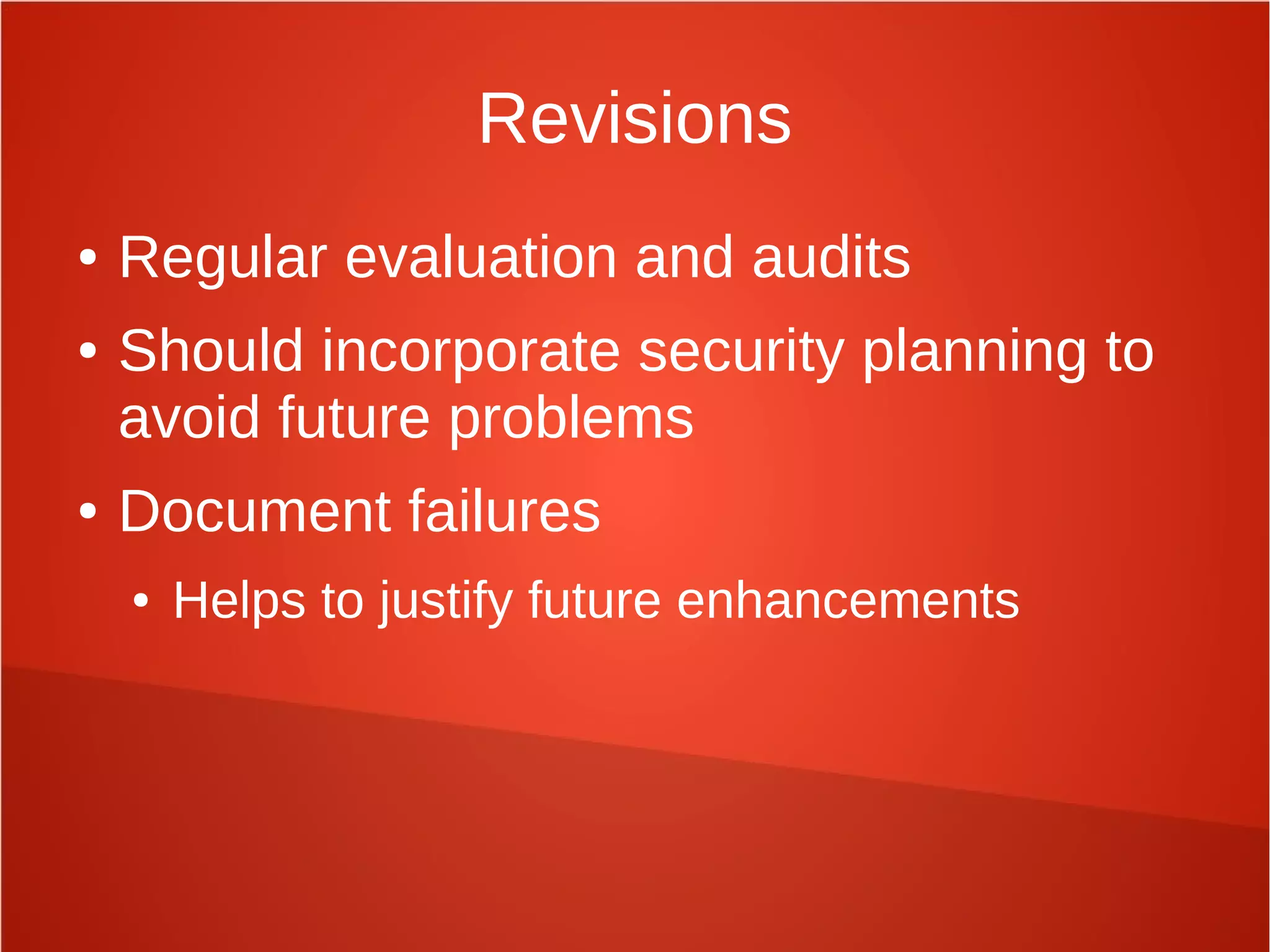 Revisions
● Regular evaluation and audits
● Should incorporate security planning to
avoid future problems
● Document failures
● Helps to justify future enhancements
 