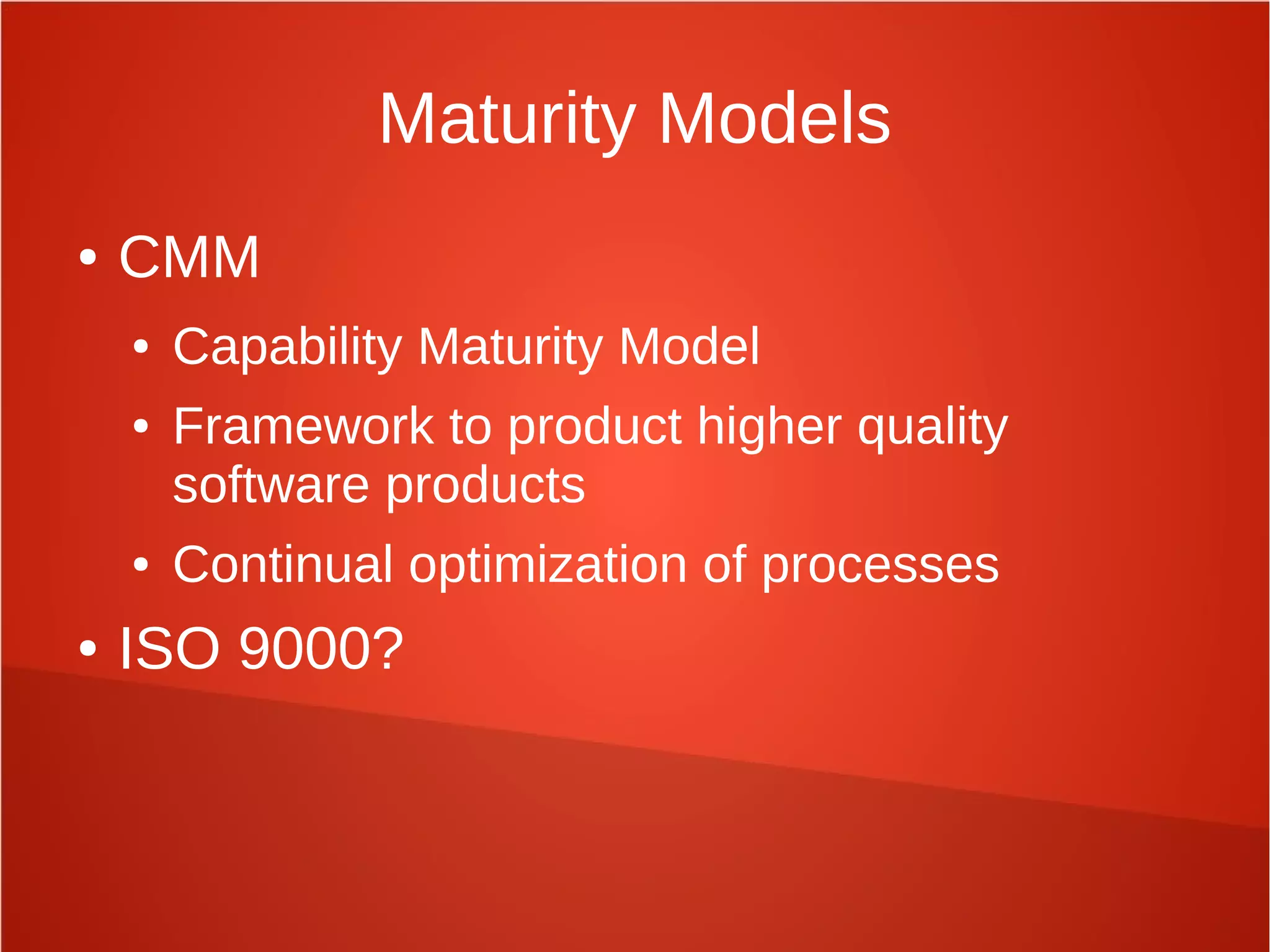 Maturity Models
● CMM
● Capability Maturity Model
● Framework to product higher quality
software products
● Continual optimization of processes
● ISO 9000?
 